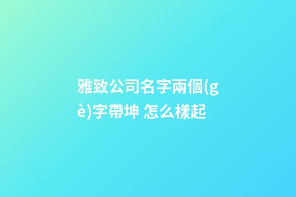 雅致公司名字兩個(gè)字帶坤 怎么樣起-第1張-公司起名-玄機(jī)派
